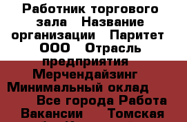 Работник торгового зала › Название организации ­ Паритет, ООО › Отрасль предприятия ­ Мерчендайзинг › Минимальный оклад ­ 24 000 - Все города Работа » Вакансии   . Томская обл.,Кедровый г.